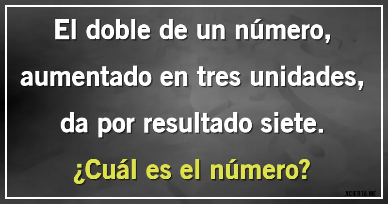 Acertijos - El doble de un número, aumentado en tres unidades, da por resultado siete. 
¿Cuál es el número?