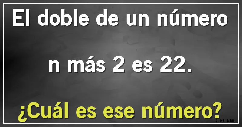 Acertijos - El doble de un número n más 2 es 22.
¿Cuál es ese número?