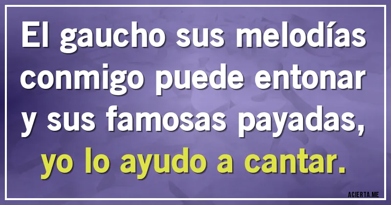 Acertijos - El gaucho sus melodías 
conmigo puede entonar 
y sus famosas payadas, 
yo lo ayudo a cantar.
