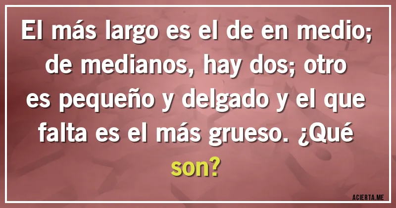 Acertijos - El más largo es el de en medio; de medianos, hay dos; otro es pequeño y delgado y el que falta es el más grueso. ¿Qué son?