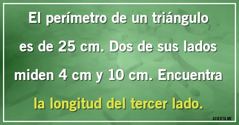 Acertijos - El perímetro de un triángulo es de 25 cm. Dos de sus lados miden 4 cm y 10 cm. Encuentra la longitud del tercer lado.
