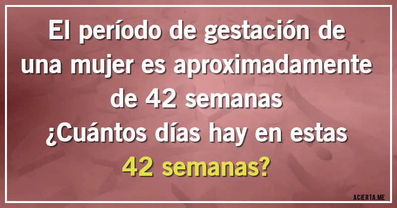 Acertijos - El período de gestación de una mujer es aproximadamente de 42 semanas 
¿Cuántos días hay en estas 42 semanas?