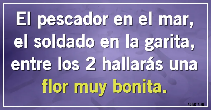 Acertijos - El pescador en el mar,
el soldado en la garita,
entre los 2 hallarás una flor muy bonita.