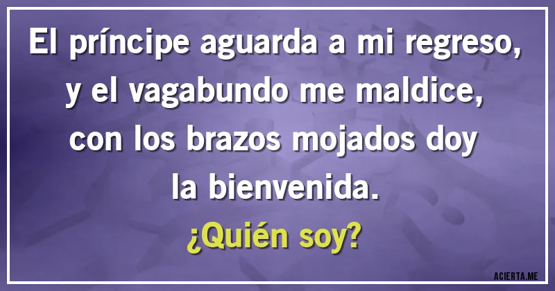 Acertijos - El príncipe aguarda a mi regreso, y el vagabundo me maldice, con los brazos mojados doy la bienvenida.
¿Quién soy?