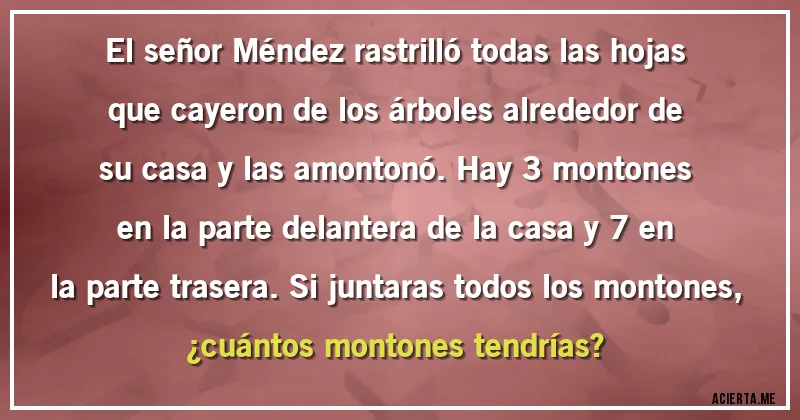 Acertijos - El señor Méndez rastrilló todas las hojas que cayeron de los árboles alrededor de su casa y las amontonó. Hay 3 montones en la parte delantera de la casa y 7 en la parte trasera. Si juntaras todos los montones, 
¿cuántos montones tendrías?