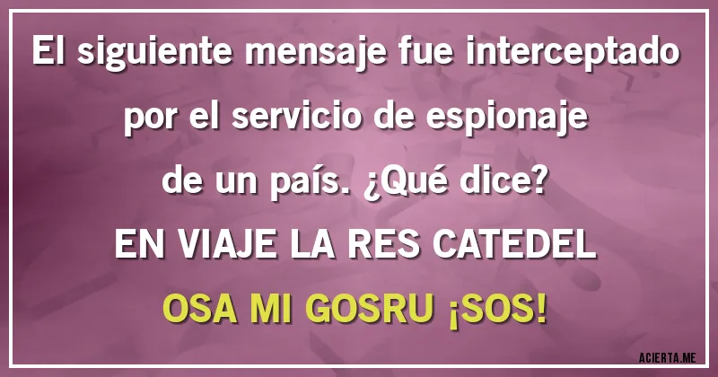 Acertijos - El siguiente mensaje fue interceptado por el servicio de espionaje de un país. ¿Qué dice? 

EN VIAJE LA RES CATEDEL OSA MI GOSRU ¡SOS!