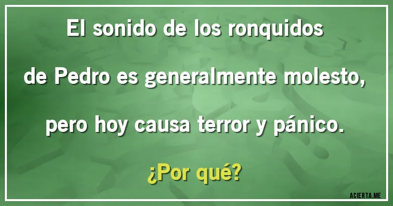 Acertijos - El sonido de los ronquidos de Pedro es generalmente molesto, pero hoy causa terror y pánico.
¿Por qué?