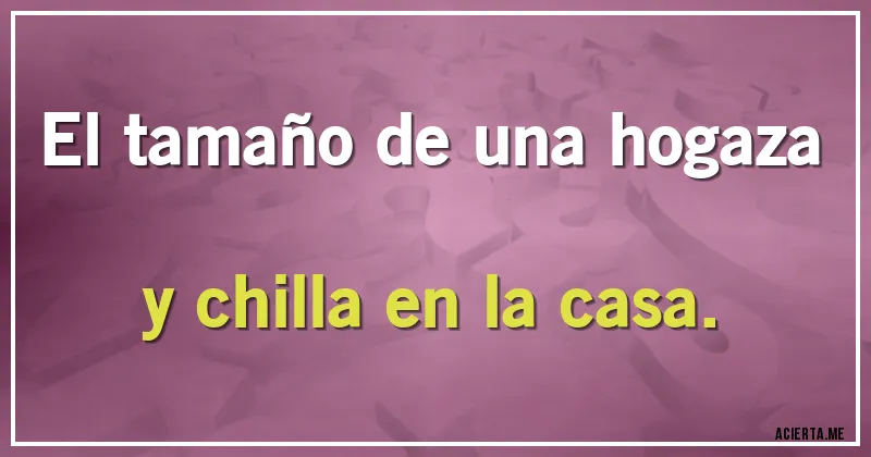 Acertijos - El tamaño de una hogaza y chilla en la casa.