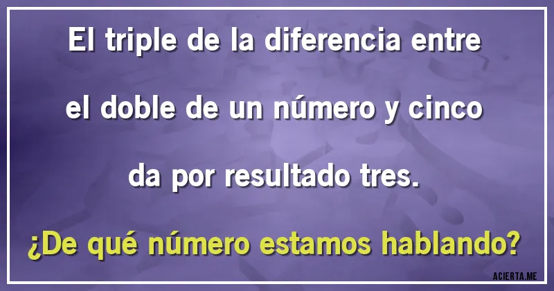 Acertijos - El triple de la diferencia entre el doble de un número y cinco da por resultado tres. 
¿De qué número estamos hablando?