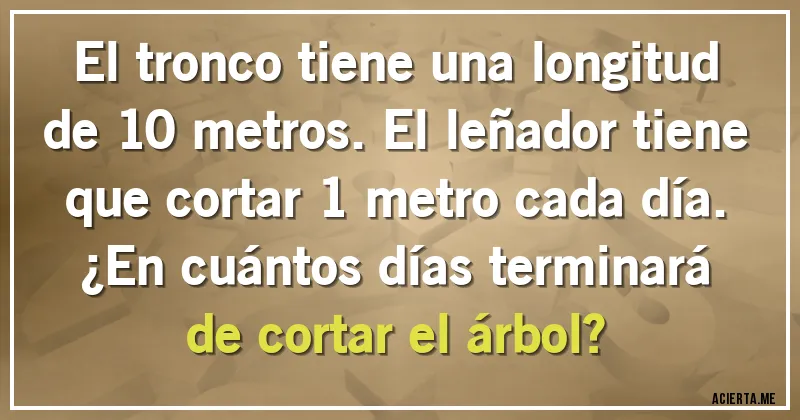 Acertijos - El tronco tiene una longitud de 10 metros. El leñador tiene que cortar 1 metro cada día. 
¿En cuántos días terminará de cortar el árbol?