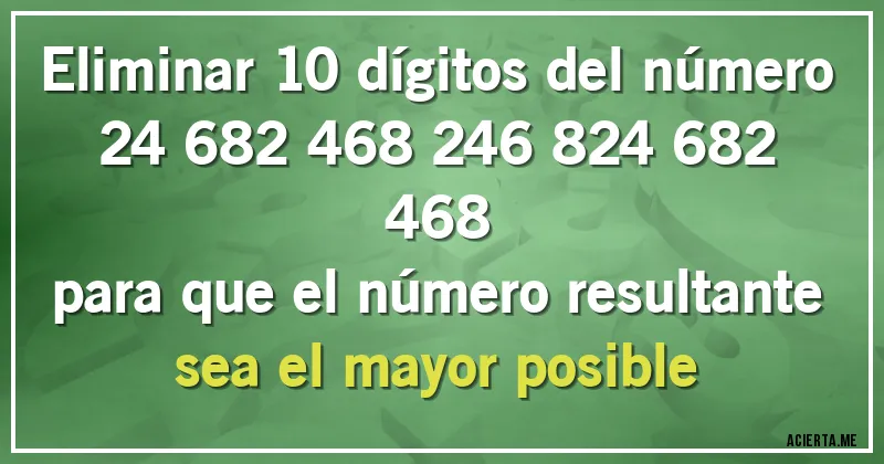 Acertijos - Eliminar 10 dígitos del número

24 682 468 246 824 682 468

para que el número resultante sea el mayor posible