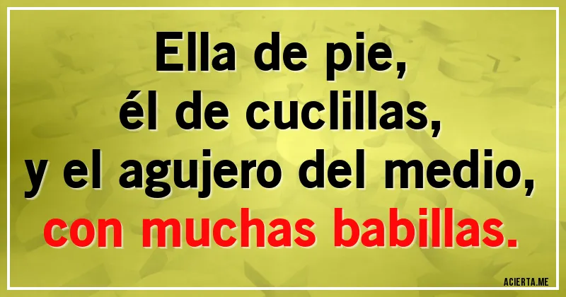 Acertijos - Ella de pie,
él de cuclillas,
y el agujero del medio,
con muchas babillas.