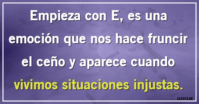 Acertijos - Empieza con E, es una emoción que nos hace fruncir el ceño y aparece cuando vivimos situaciones injustas.