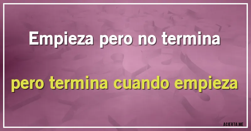Acertijos - Empieza pero no termina pero termina cuando empieza