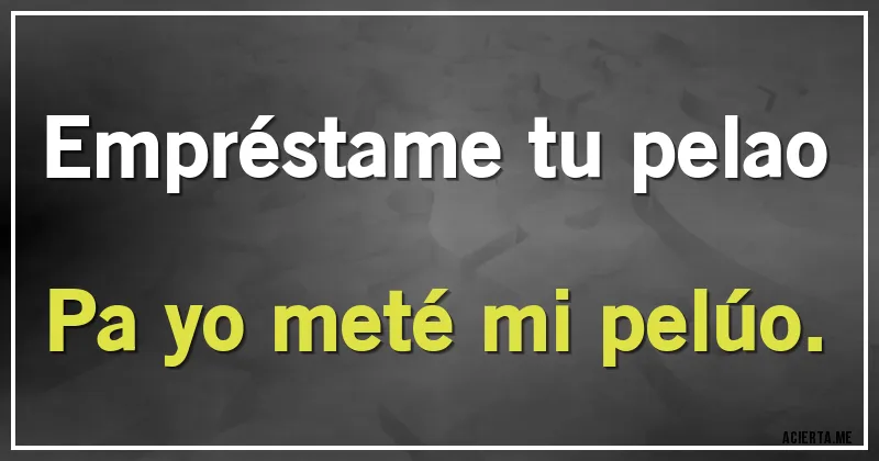 Acertijos - Empréstame tu pelao
Pa yo meté mi pelúo.