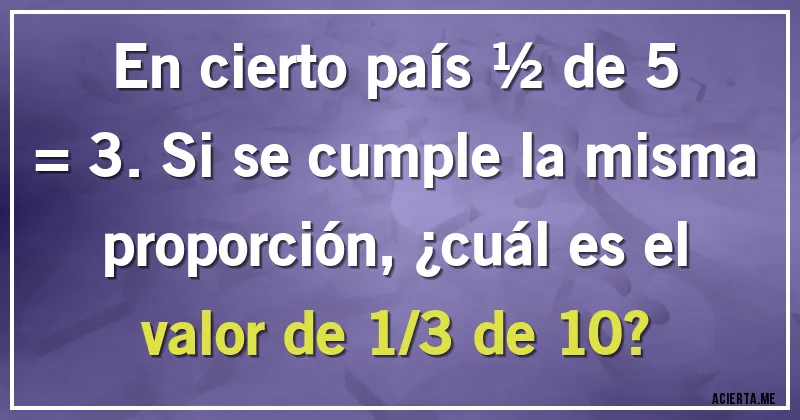 Acertijos - En cierto país ½ de 5 = 3. Si se cumple la misma proporción, ¿cuál es el valor de 1/3 de 10?