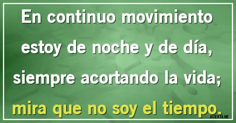 Acertijos - En continuo movimiento		
estoy de noche y de día,		
siempre acortando la vida;		
mira que no soy el tiempo.