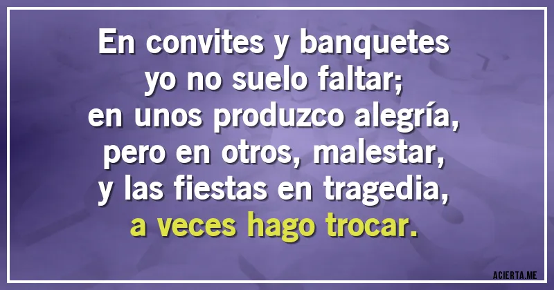Acertijos - En convites y banquetes
yo no suelo faltar;
en unos produzco alegría,
pero en otros, malestar,
y las fiestas en tragedia,
a veces hago trocar.