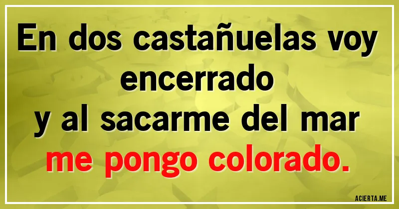 Acertijos - En dos castañuelas voy encerrado  
y al sacarme del mar 
me pongo colorado.