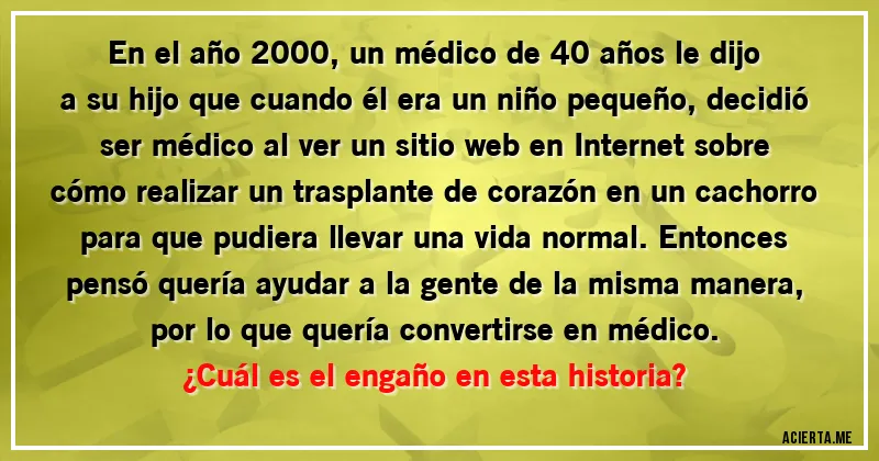 Acertijos - En el año 2000, un médico de 40 años le dijo a su hijo que cuando él era un niño pequeño, decidió ser médico al ver un sitio web en Internet sobre cómo realizar un trasplante de corazón en un cachorro para que pudiera llevar una vida normal. Entonces pensó quería ayudar a la gente de la misma manera, por lo que quería convertirse en médico. 
¿Cuál es el engaño en esta historia?