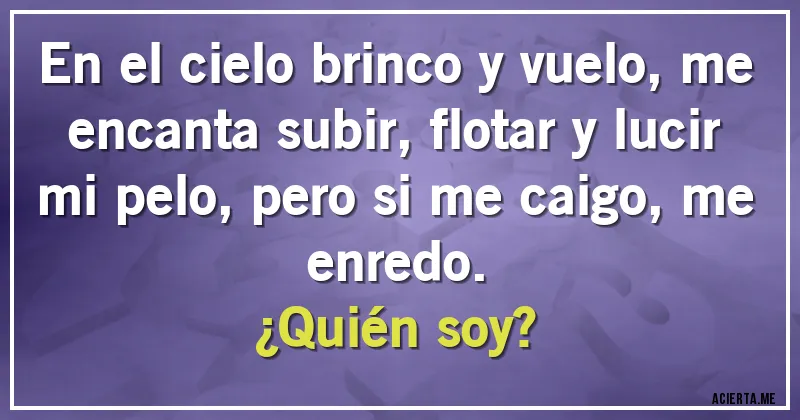 Acertijos - En el cielo brinco y vuelo, me encanta subir, flotar y lucir mi pelo, pero si me caigo, me enredo. 
¿Quién soy?