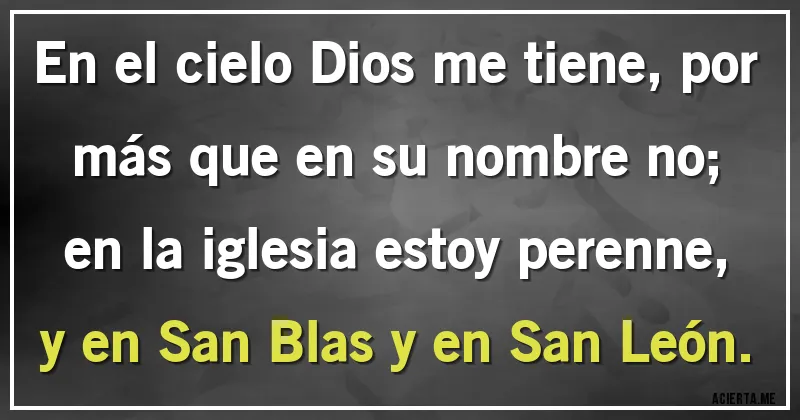 Acertijos - En el cielo Dios me tiene, por más que en su nombre no;
en la iglesia estoy perenne, y en San Blas y en San León.