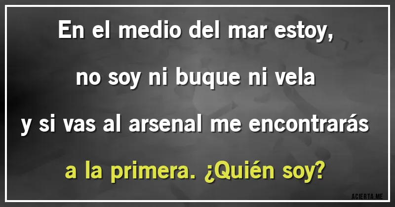 Acertijos - En el medio del mar estoy, no soy ni buque ni vela y si vas al arsenal me encontrarás a la primera. ¿Quién soy?