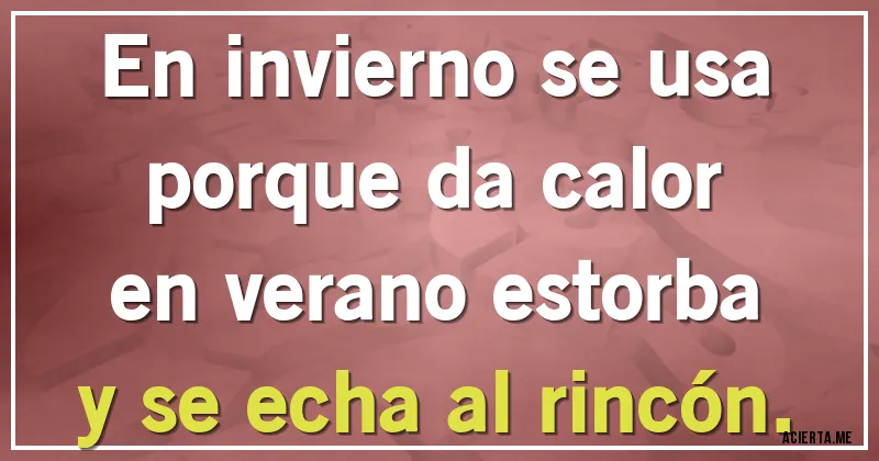 Acertijos - En invierno se usa
porque da calor
en verano estorba
y se echa al rincón.