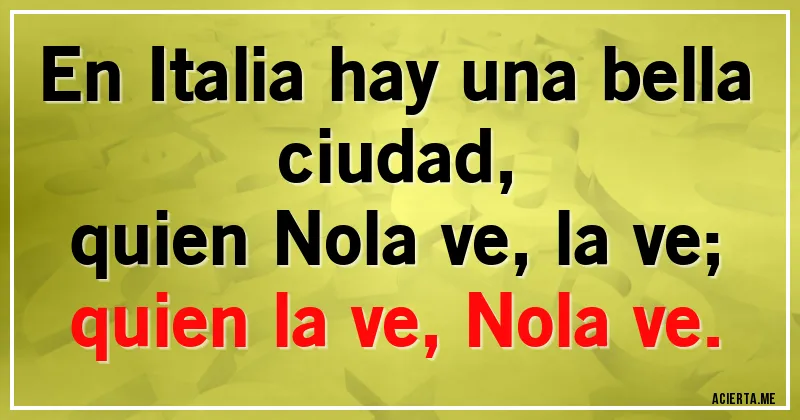 Acertijos - En Italia hay una bella ciudad,
quien Nola ve, la ve;
quien la ve, Nola ve.
