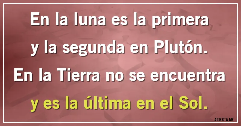 Acertijos - En la luna es la primera
y la segunda en Plutón.
En la Tierra no se encuentra
y es la última en el Sol.