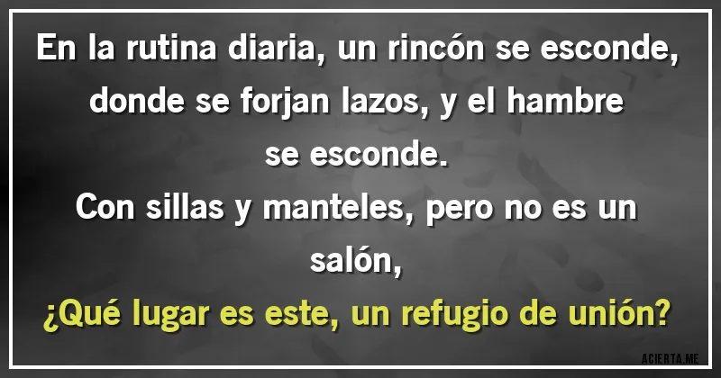 Acertijos - En la rutina diaria, un rincón se esconde,
donde se forjan lazos, y el hambre se esconde.
Con sillas y manteles, pero no es un salón,
¿Qué lugar es este, un refugio de unión?