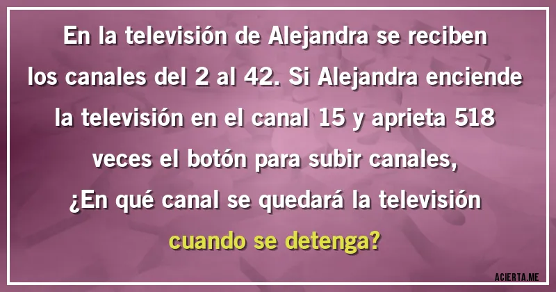 Acertijos - En la televisión de Alejandra se reciben los canales del 2 al 42. Si Alejandra enciende la televisión en el canal 15 y aprieta 518 veces el botón para subir canales, 
¿En qué canal se quedará la televisión cuando se detenga?