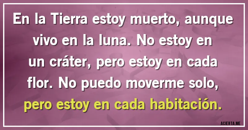 Acertijos - En la Tierra estoy muerto, aunque vivo en la luna. No estoy en un cráter, pero estoy en cada flor. No puedo moverme solo, pero estoy en cada habitación.