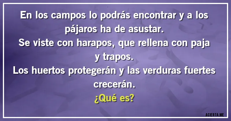 Acertijos - En los campos lo podrás encontrar y a los pájaros ha de asustar.
Se viste con harapos, que rellena con paja y trapos.
Los huertos protegerán y las verduras fuertes crecerán.
¿Qué es?