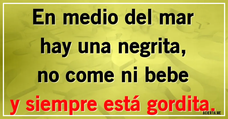 Acertijos - En medio del mar
hay una negrita,
no come ni bebe
y siempre está gordita.