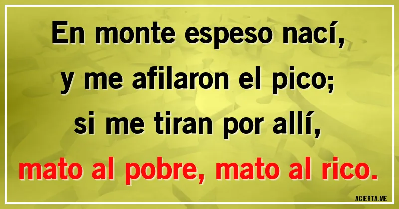 Acertijos - En monte espeso nací,
y me afilaron el pico;
si me tiran por allí,
mato al pobre, mato al rico.