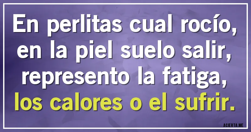 Acertijos - En perlitas cual rocío,
en la piel suelo salir,
represento la fatiga,
los calores o el sufrir.