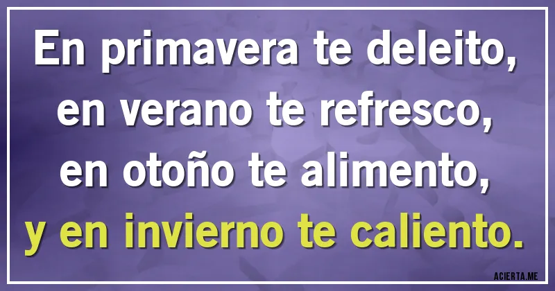 Acertijos - En primavera te deleito, en verano te refresco, en otoño te alimento, y en invierno te caliento.