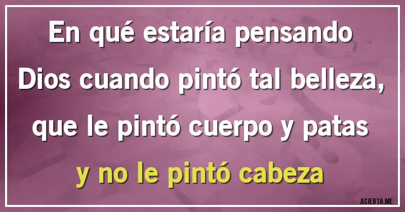 Acertijos - En qué estaría pensando Dios cuando pintó tal belleza,
que le pintó cuerpo y patas 
y no le pintó cabeza