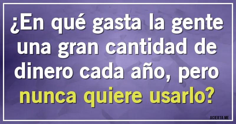 Acertijos - ¿En qué gasta la gente una gran cantidad de dinero cada año, pero nunca quiere usarlo?