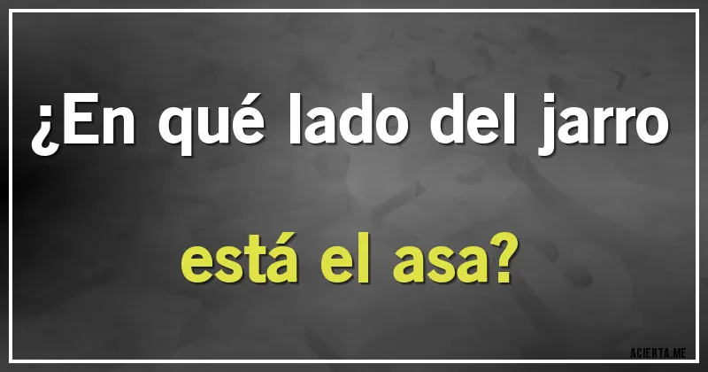 Acertijos - ¿En qué lado del jarro está el asa?