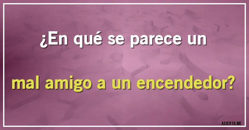 Acertijos - ¿En qué se parece un mal amigo a un encendedor?