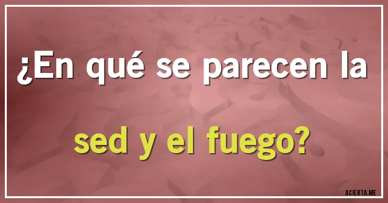 Acertijos - ¿En qué se parecen la sed y el fuego?
