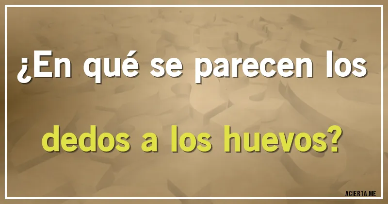 Acertijos - ¿En qué se parecen los dedos a los huevos?