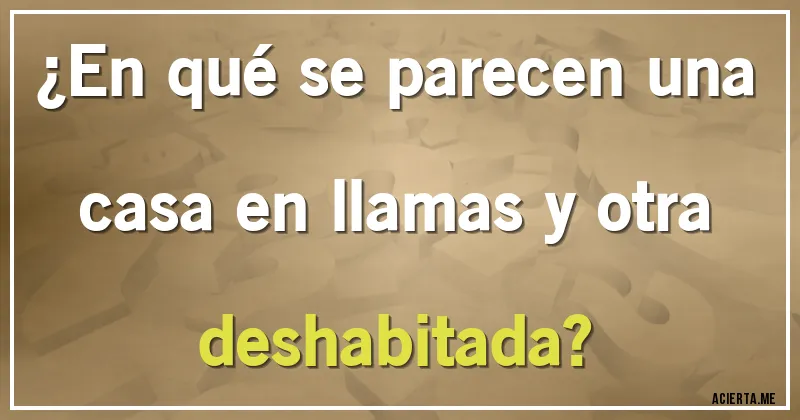Acertijos - ¿En qué se parecen una casa en llamas y otra deshabitada?