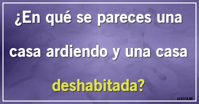 Acertijos - ¿En qué se pareces una casa ardiendo y una casa deshabitada?