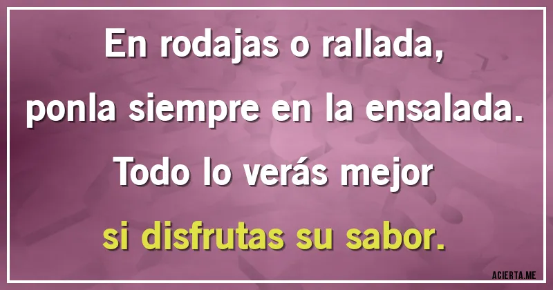 Acertijos - En rodajas o rallada,
ponla siempre en la ensalada.
Todo lo verás mejor
si disfrutas su sabor.