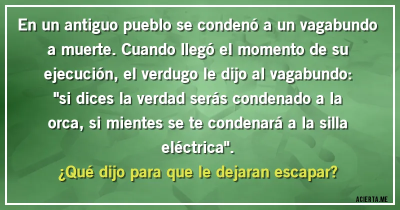 Acertijos - En  un antiguo pueblo se condenó a un vagabundo a muerte. Cuando llegó el momento de su ejecución, el verdugo le dijo al vagabundo: 