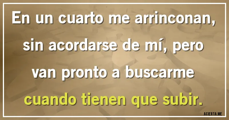 Acertijos - En un cuarto me arrinconan, sin acordarse de mí, pero van pronto a buscarme cuando tienen que subir.