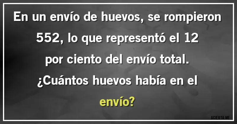 Acertijos - En un envío de huevos, se rompieron 552, lo que representó el 12 por ciento del envío total.
¿Cuántos huevos había en el envío?